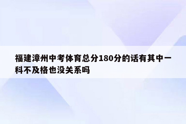 福建漳州中考体育总分180分的话有其中一科不及格也没关系吗