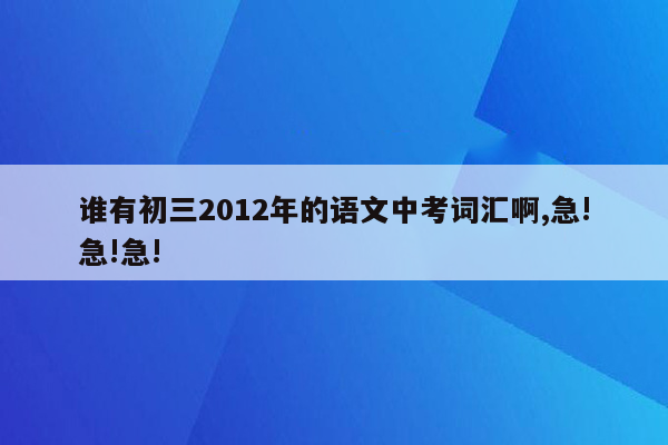 谁有初三2012年的语文中考词汇啊,急!急!急!