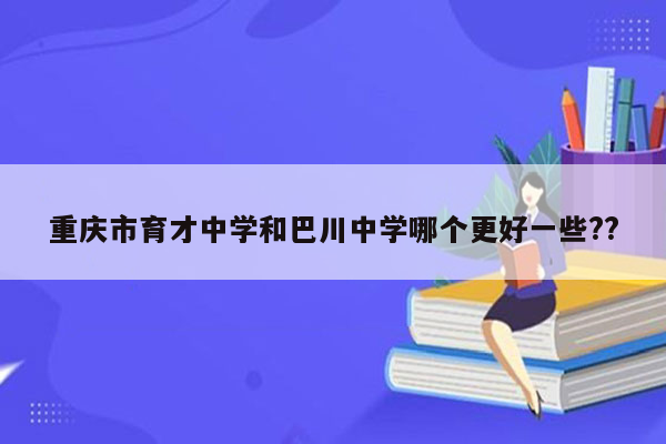 重庆市育才中学和巴川中学哪个更好一些??
