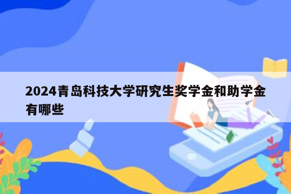 2024青岛科技大学研究生奖学金和助学金有哪些