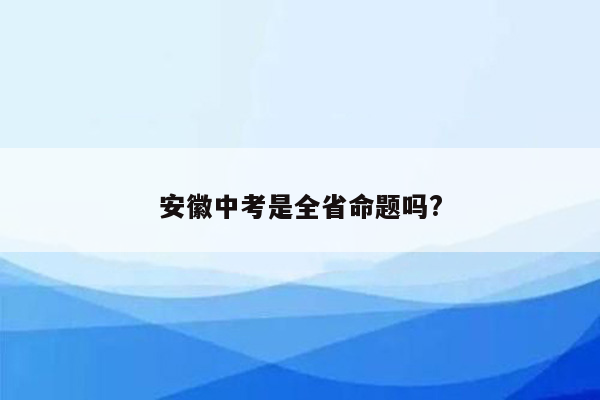 安徽中考是全省命题吗?