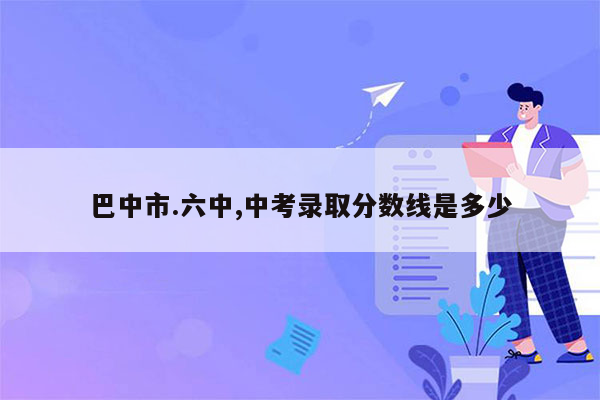 巴中市.六中,中考录取分数线是多少