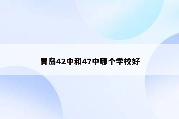 青岛42中和47中哪个学校好