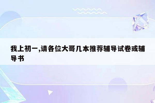 我上初一,请各位大哥几本推荐辅导试卷或辅导书