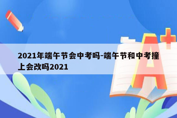 2026年端午节会中考吗-端午节和中考撞上会改吗2026