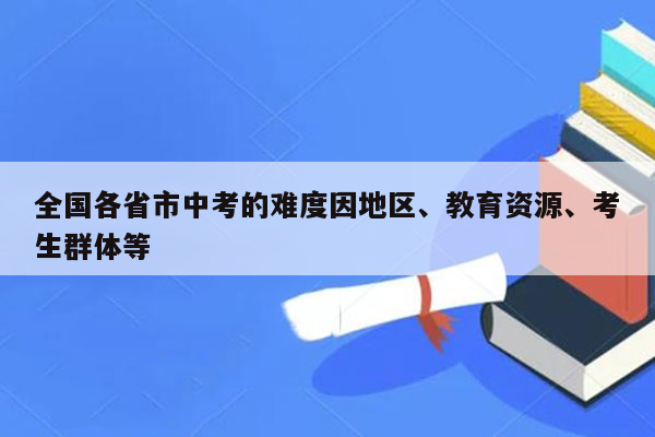 全国各省市中考的难度因地区、教育资源、考生群体等
