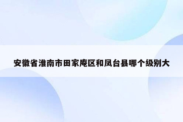 安徽省淮南市田家庵区和凤台县哪个级别大