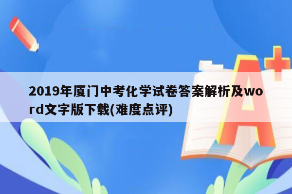 2019年厦门中考化学试卷答案解析及word文字版下载(难度点评)