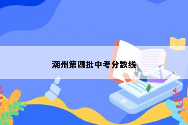 潮州第四批中考分数线