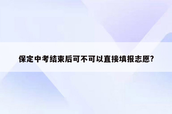 保定中考结束后可不可以直接填报志愿?