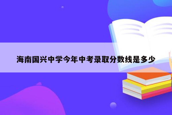 海南国兴中学今年中考录取分数线是多少