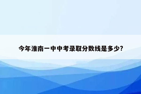 今年淮南一中中考录取分数线是多少?