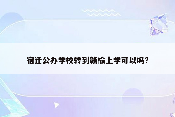 宿迁公办学校转到赣榆上学可以吗?
