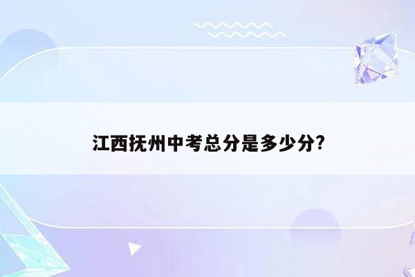 江西抚州中考总分是多少分?