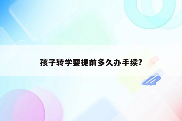 孩子转学要提前多久办手续?
