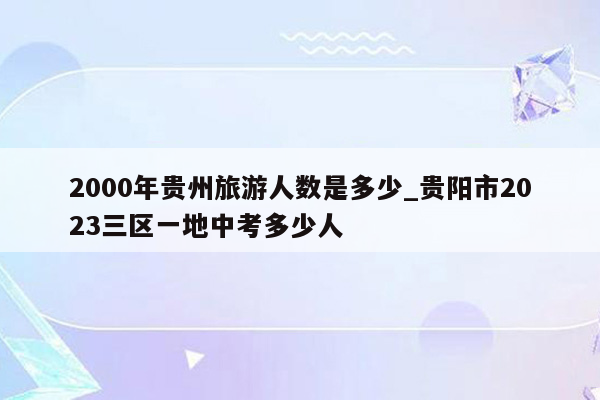 2000年贵州旅游人数是多少_贵阳市2023三区一地中考多少人