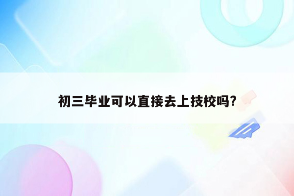 初三毕业可以直接去上技校吗?