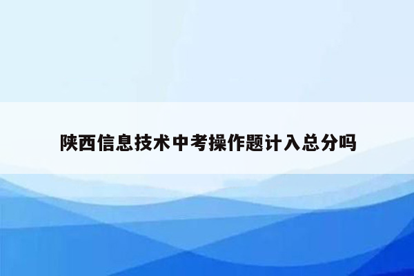 陕西信息技术中考操作题计入总分吗