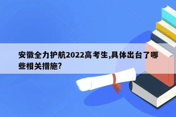 安徽全力护航2022高考生,具体出台了哪些相关措施?