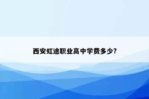 西安虹途职业高中学费多少?