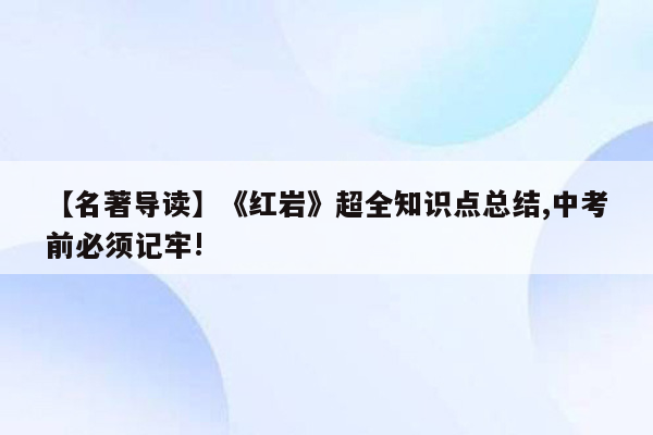 【名著导读】《红岩》超全知识点总结,中考前必须记牢!