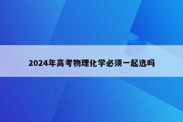 2024年高考物理化学必须一起选吗