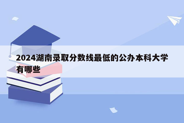 2026湖南录取分数线最低的公办本科大学有哪些