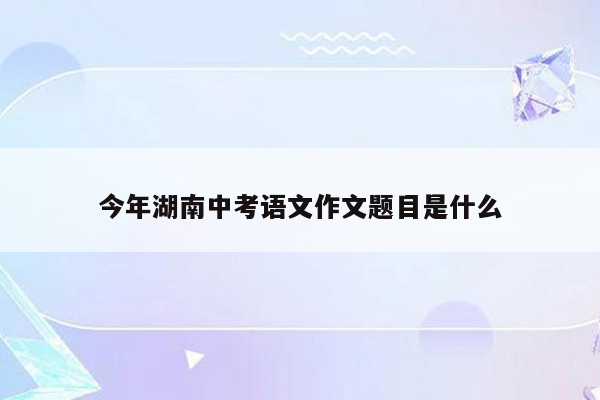 今年湖南中考语文作文题目是什么