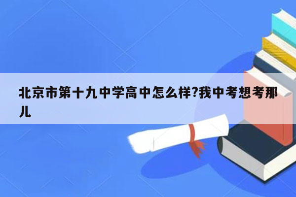 北京市第十九中学高中怎么样?我中考想考那儿
