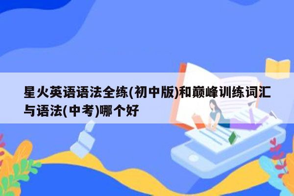 星火英语语法全练(初中版)和巅峰训练词汇与语法(中考)哪个好