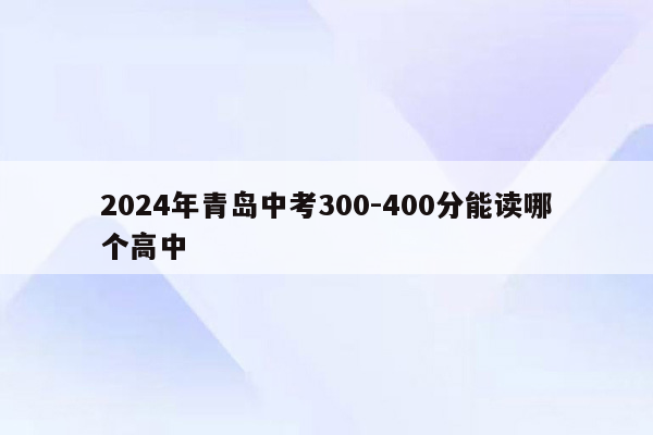 2024年青岛中考300-400分能读哪个高中