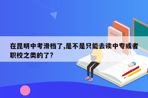 在昆明中考滑档了,是不是只能去读中专或者职校之类的了?