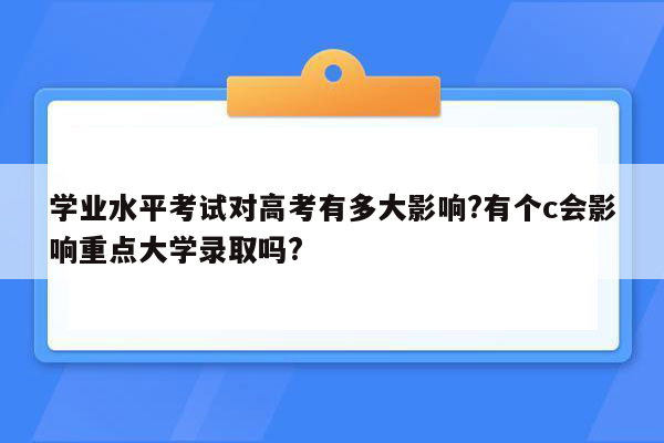 学业水平考试对高考有多大影响?有个c会影响重点大学录取吗?