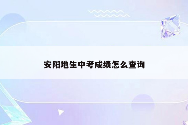 安阳地生中考成绩怎么查询