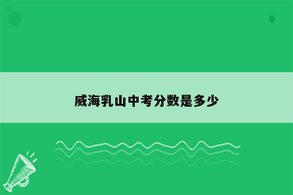 威海乳山中考分数是多少