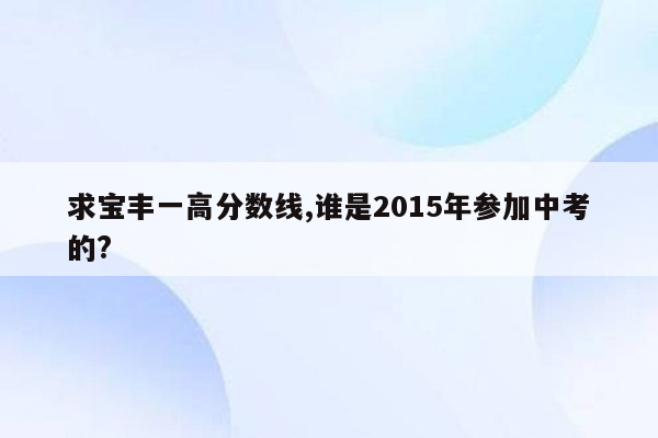 求宝丰一高分数线,谁是2015年参加中考的?