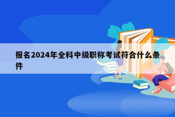 报名2024年全科中级职称考试符合什么条件