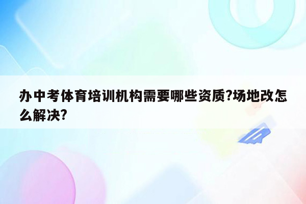 办中考体育培训机构需要哪些资质?场地改怎么解决?