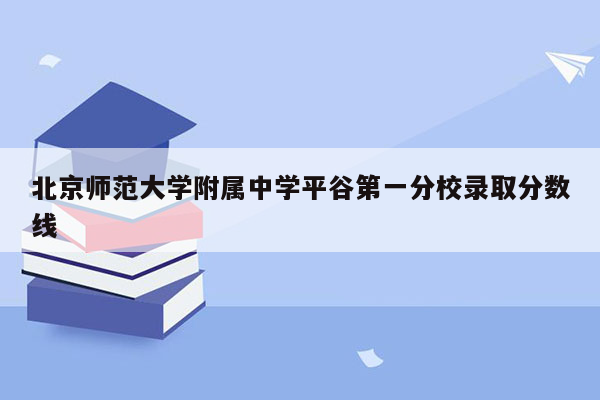 北京师范大学附属中学平谷第一分校录取分数线