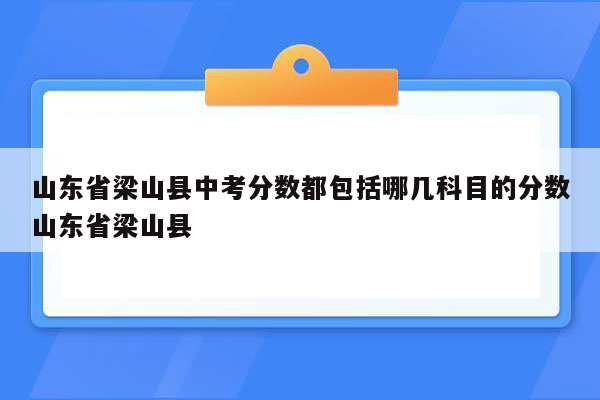山东省梁山县中考分数都包括哪几科目的分数山东省梁山县