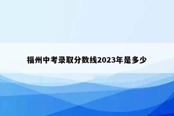 福州中考录取分数线2026年是多少