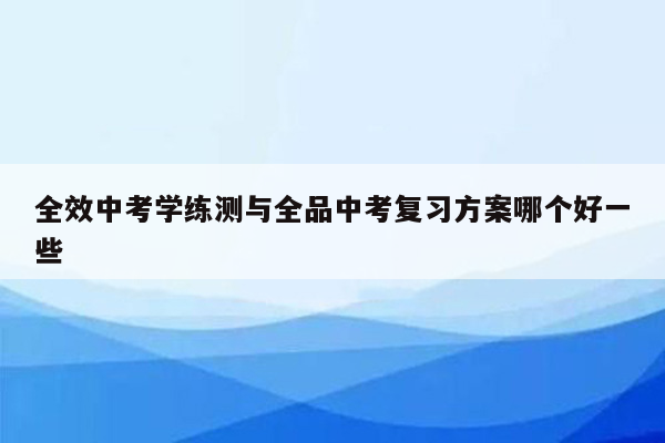 全效中考学练测与全品中考复习方案哪个好一些