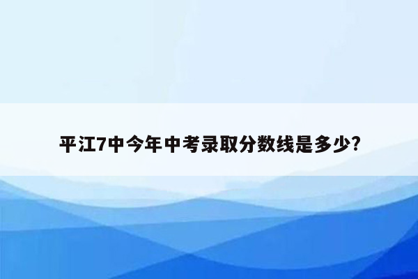 平江7中今年中考录取分数线是多少?