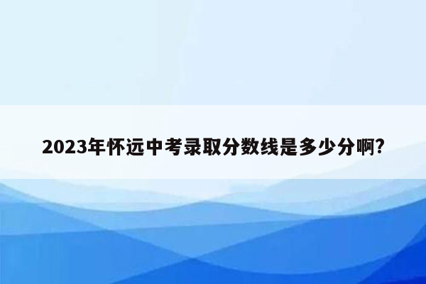 2023年怀远中考录取分数线是多少分啊?