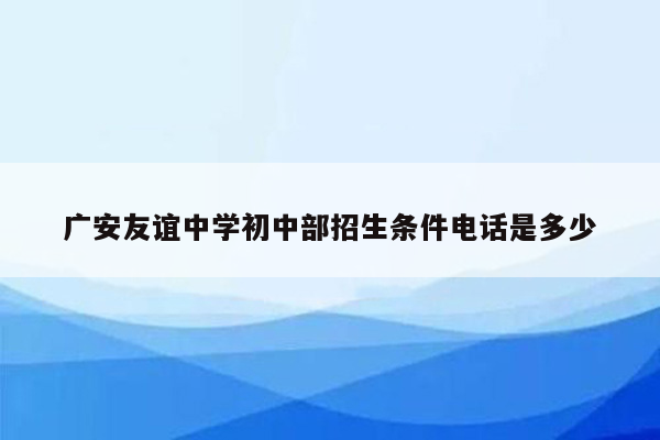 广安友谊中学初中部招生条件电话是多少