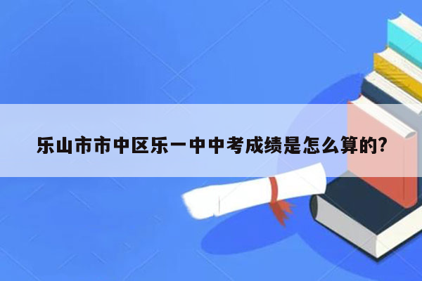 乐山市市中区乐一中中考成绩是怎么算的?