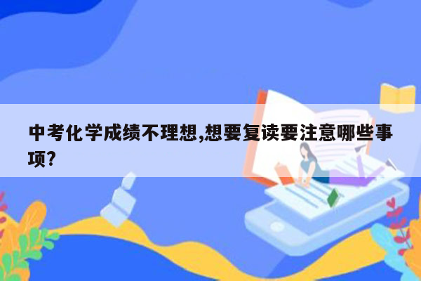 中考化学成绩不理想,想要复读要注意哪些事项?