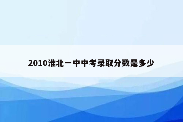2010淮北一中中考录取分数是多少