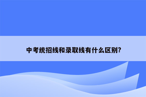 中考统招线和录取线有什么区别?