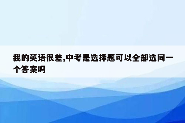 我的英语很差,中考是选择题可以全部选同一个答案吗